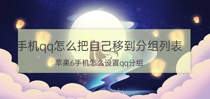 手机qq怎么把自己移到分组列表 苹果6手机怎么设置qq分组？